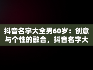 抖音名字大全男60岁：创意与个性的融合，抖音名字大全男60岁左右 