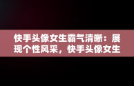 快手头像女生霸气清晰：展现个性风采，快手头像女生霸气清晰古风 