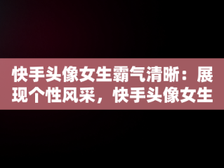 快手头像女生霸气清晰：展现个性风采，快手头像女生霸气清晰古风 