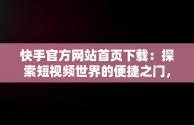 快手官方网站首页下载：探索短视频世界的便捷之门，快手官网免费下载 