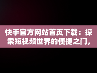 快手官方网站首页下载：探索短视频世界的便捷之门，快手官网免费下载 