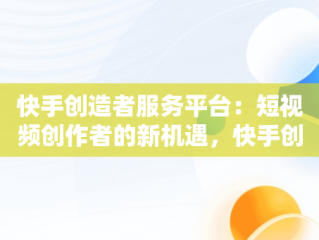 快手创造者服务平台：短视频创作者的新机遇，快手创造者服务平台下载安装 