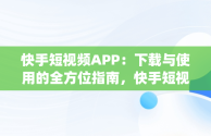 快手短视频APP：下载与使用的全方位指南，快手短视频下载工具app 