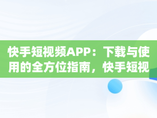 快手短视频APP：下载与使用的全方位指南，快手短视频下载工具app 