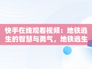 快手在线观看视频：地铁逃生的智慧与勇气，地铁逃生短视频 