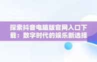 探索抖音电脑版官网入口下载：数字时代的娱乐新选择，抖音电脑版官方下载官网 