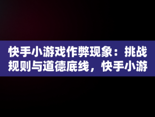 快手小游戏作弊现象：挑战规则与道德底线，快手小游戏作弊怎么解决 