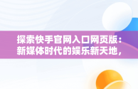 探索快手官网入口网页版：新媒体时代的娱乐新天地，快手官方网站网页版 