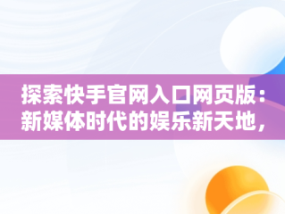 探索快手官网入口网页版：新媒体时代的娱乐新天地，快手官方网站网页版 