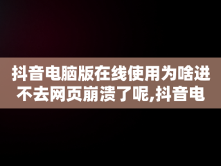 抖音电脑版在线使用为啥进不去网页崩溃了呢,抖音电脑版在线使用为啥进不去网页崩溃了