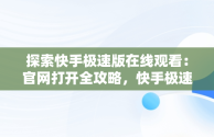 探索快手极速版在线观看：官网打开全攻略，快手极速版官方网页版入口 