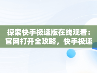 探索快手极速版在线观看：官网打开全攻略，快手极速版官方网页版入口 