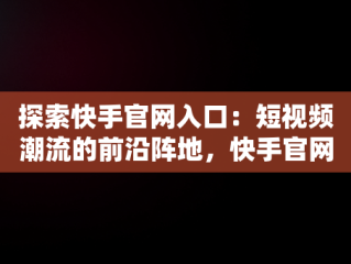 探索快手官网入口：短视频潮流的前沿阵地，快手官网官网入口网址 