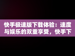 快手极速版下载体验：速度与娱乐的双重享受，快手下载极速版能赚钱的 