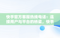 快手官方客服热线电话：连接用户与平台的桥梁，快手官方客服热线电话人工服务 