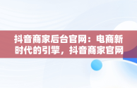 抖音商家后台官网：电商新时代的引擎，抖音商家官网登录入口 