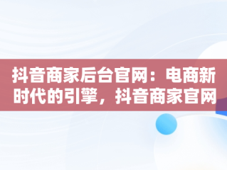 抖音商家后台官网：电商新时代的引擎，抖音商家官网登录入口 