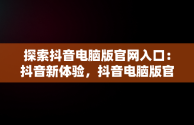 探索抖音电脑版官网入口：抖音新体验，抖音电脑版官方下载官网 