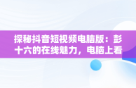 探秘抖音短视频电脑版：彭十六的在线魅力，电脑上看抖音视频 