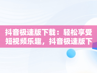 抖音极速版下载：轻松享受短视频乐趣，抖音极速版下载2024最新版安装 