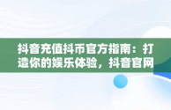 抖音充值抖币官方指南：打造你的娱乐体验，抖音官网抖币充值 