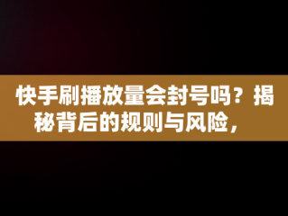 快手刷播放量会封号吗？揭秘背后的规则与风险， 
