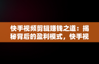 快手视频剪辑赚钱之道：揭秘背后的盈利模式，快手视频剪辑怎么赚钱快手上为什么去赚钱那个栏 