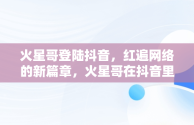 火星哥登陆抖音，红遍网络的新篇章，火星哥在抖音里最火的一首歌 