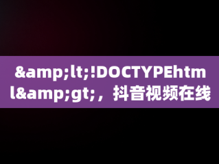 &lt;!DOCTYPEhtml&gt;，抖音视频在线观看打开 