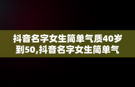 抖音名字女生简单气质40岁到50,抖音名字女生简单气质2021