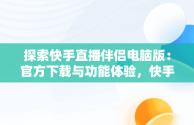 探索快手直播伴侣电脑版：官方下载与功能体验，快手直播伴侣官方下载电脑版 