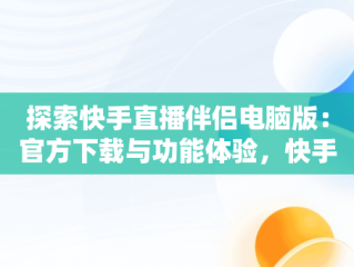 探索快手直播伴侣电脑版：官方下载与功能体验，快手直播伴侣官方下载电脑版 