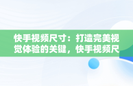 快手视频尺寸：打造完美视觉体验的关键，快手视频尺寸比例调整工具 