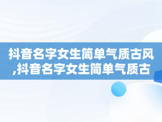 抖音名字女生简单气质古风,抖音名字女生简单气质古风四个字