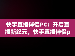 快手直播伴侣PC：开启直播新纪元，快手直播伴侣pc下载安装 