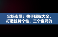 宝妈专属：快手昵称大全，打造独特个性，三个宝妈的快手名 