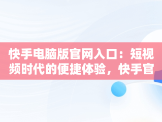 快手电脑版官网入口：短视频时代的便捷体验，快手官方网页版入口 