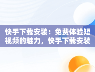 快手下载安装：免费体验短视频的魅力，快手下载安装 下载 