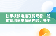 快手视频电脑在线观看：随时随地享受精彩内容，快手视频电脑在线观看怎么看 