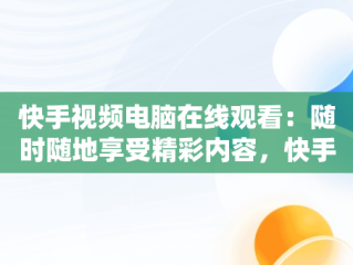 快手视频电脑在线观看：随时随地享受精彩内容，快手视频电脑在线观看怎么看 