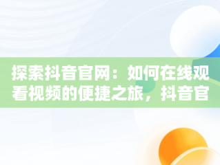 探索抖音官网：如何在线观看视频的便捷之旅，抖音官方网页入口 