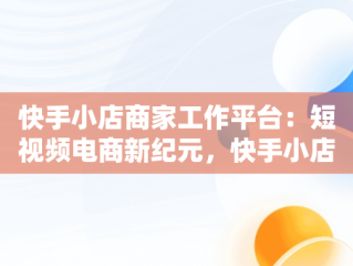 快手小店商家工作平台：短视频电商新纪元，快手小店商家工作台手机版 