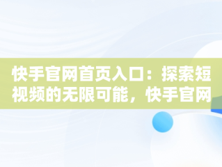 快手官网首页入口：探索短视频的无限可能，快手官网网址是多少 