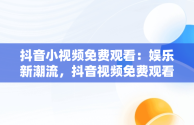 抖音小视频免费观看：娱乐新潮流，抖音视频免费观看软件下载大全 