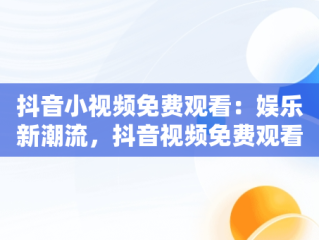 抖音小视频免费观看：娱乐新潮流，抖音视频免费观看软件下载大全 