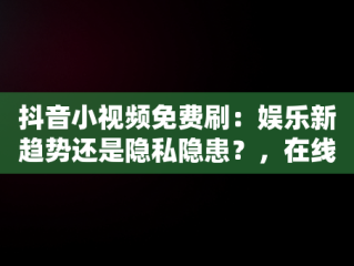 抖音小视频免费刷：娱乐新趋势还是隐私隐患？，在线刷抖音视频 