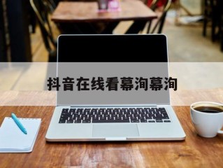 抖音在线看幕洵幕洵(抖音在线模式怎么开启)