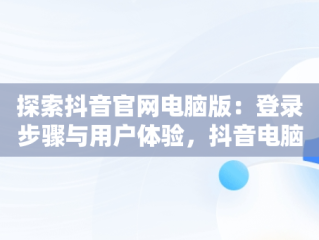 探索抖音官网电脑版：登录步骤与用户体验，抖音电脑版官网网址 