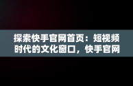 探索快手官网首页：短视频时代的文化窗口，快手官网首页登录入口 