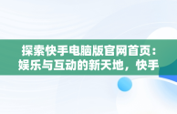 探索快手电脑版官网首页：娱乐与互动的新天地，快手电脑版官方网站 